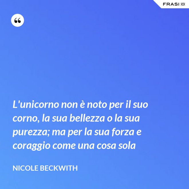 L'unicorno non è noto per il suo corno, la sua bellezza o la sua purezza; ma per la sua forza e coraggio come una cosa sola - Nicole Beckwith