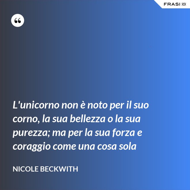 L'unicorno non è noto per il suo corno, la sua bellezza o la sua purezza; ma per la sua forza e coraggio come una cosa sola - Nicole Beckwith