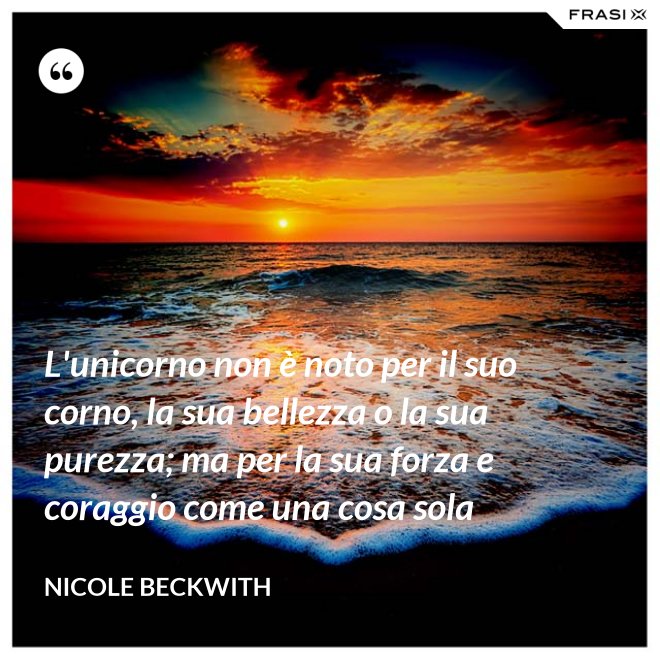 L'unicorno non è noto per il suo corno, la sua bellezza o la sua purezza; ma per la sua forza e coraggio come una cosa sola - Nicole Beckwith