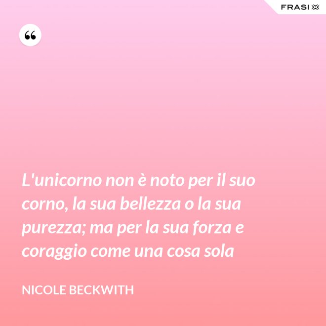L'unicorno non è noto per il suo corno, la sua bellezza o la sua purezza; ma per la sua forza e coraggio come una cosa sola - Nicole Beckwith