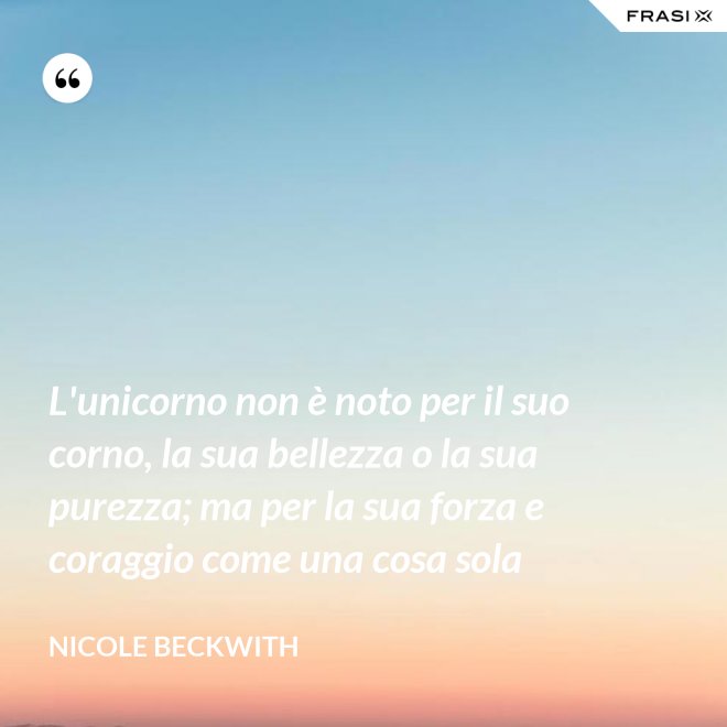 L'unicorno non è noto per il suo corno, la sua bellezza o la sua purezza; ma per la sua forza e coraggio come una cosa sola - Nicole Beckwith