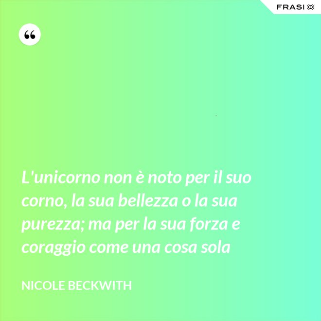 L'unicorno non è noto per il suo corno, la sua bellezza o la sua purezza; ma per la sua forza e coraggio come una cosa sola - Nicole Beckwith