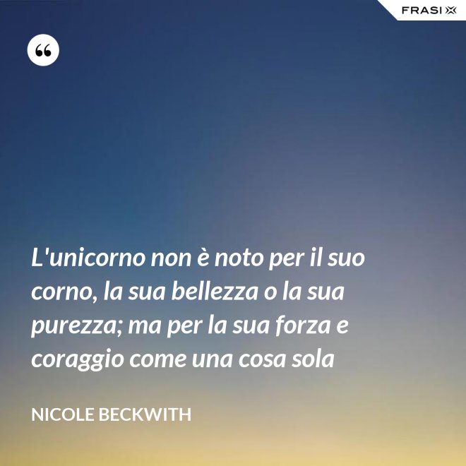 L'unicorno non è noto per il suo corno, la sua bellezza o la sua purezza; ma per la sua forza e coraggio come una cosa sola - Nicole Beckwith