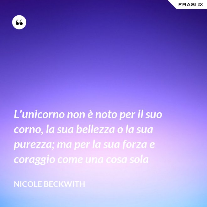 L'unicorno non è noto per il suo corno, la sua bellezza o la sua purezza; ma per la sua forza e coraggio come una cosa sola - Nicole Beckwith