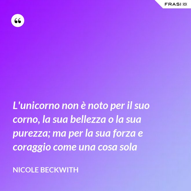 L'unicorno non è noto per il suo corno, la sua bellezza o la sua purezza; ma per la sua forza e coraggio come una cosa sola - Nicole Beckwith