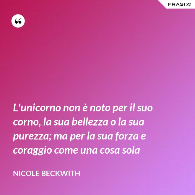 L'unicorno non è noto per il suo corno, la sua bellezza o la sua purezza; ma per la sua forza e coraggio come una cosa sola - Nicole Beckwith