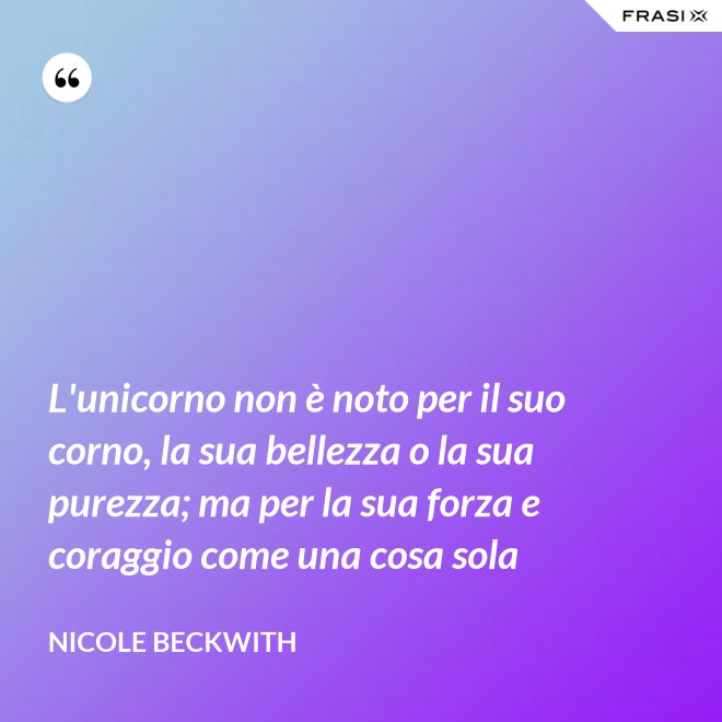 L'unicorno non è noto per il suo corno, la sua bellezza o la sua purezza; ma per la sua forza e coraggio come una cosa sola - Nicole Beckwith