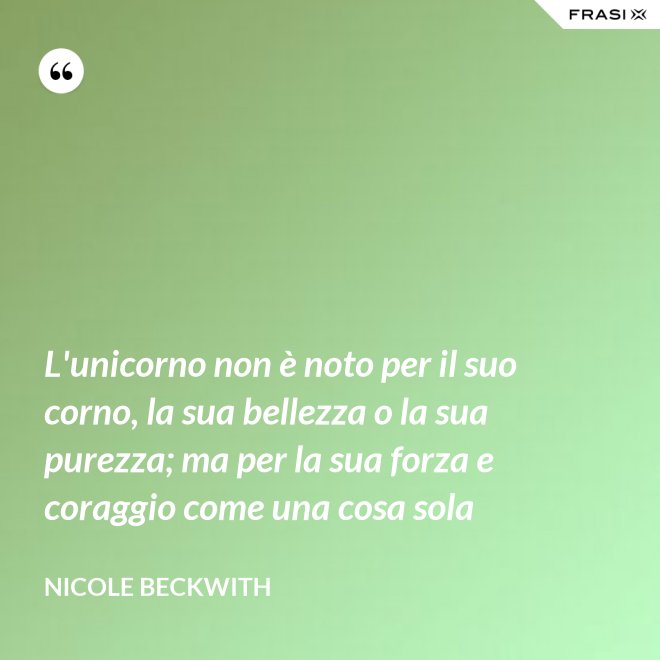 L'unicorno non è noto per il suo corno, la sua bellezza o la sua purezza; ma per la sua forza e coraggio come una cosa sola - Nicole Beckwith