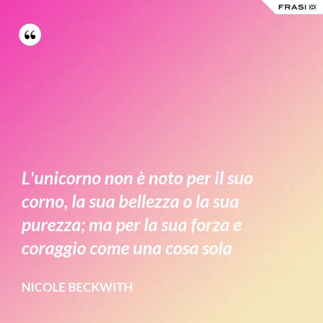 L'unicorno non è noto per il suo corno, la sua bellezza o la sua purezza; ma per la sua forza e coraggio come una cosa sola - Nicole Beckwith