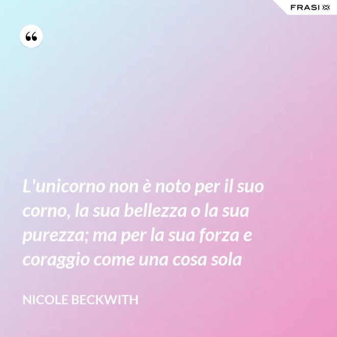L'unicorno non è noto per il suo corno, la sua bellezza o la sua purezza; ma per la sua forza e coraggio come una cosa sola - Nicole Beckwith