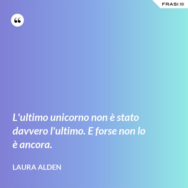 L'ultimo unicorno non è stato davvero l'ultimo. E forse non lo è ancora. - Laura Alden