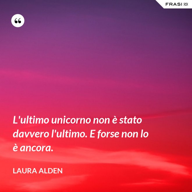 L'ultimo unicorno non è stato davvero l'ultimo. E forse non lo è ancora. - Laura Alden