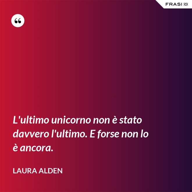 L'ultimo unicorno non è stato davvero l'ultimo. E forse non lo è ancora. - Laura Alden