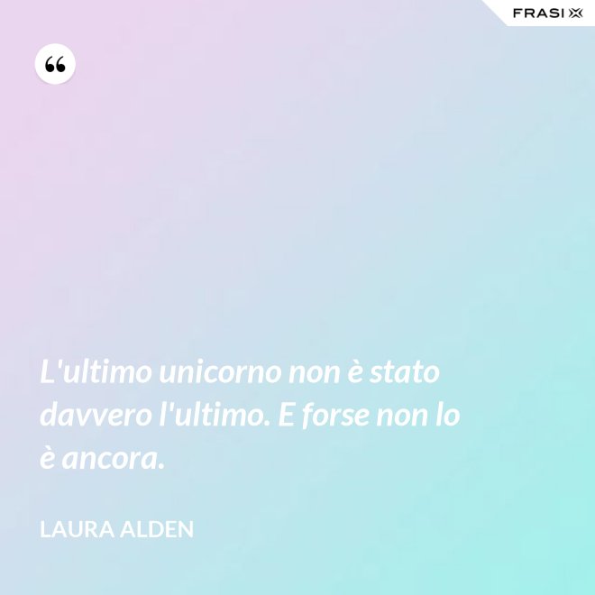 L'ultimo unicorno non è stato davvero l'ultimo. E forse non lo è ancora. - Laura Alden