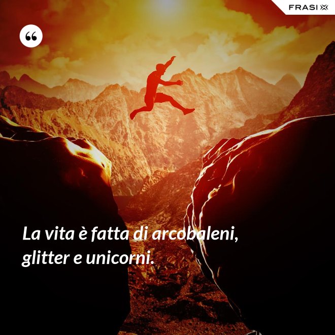 La vita è fatta di arcobaleni, glitter e unicorni. - Anonimo