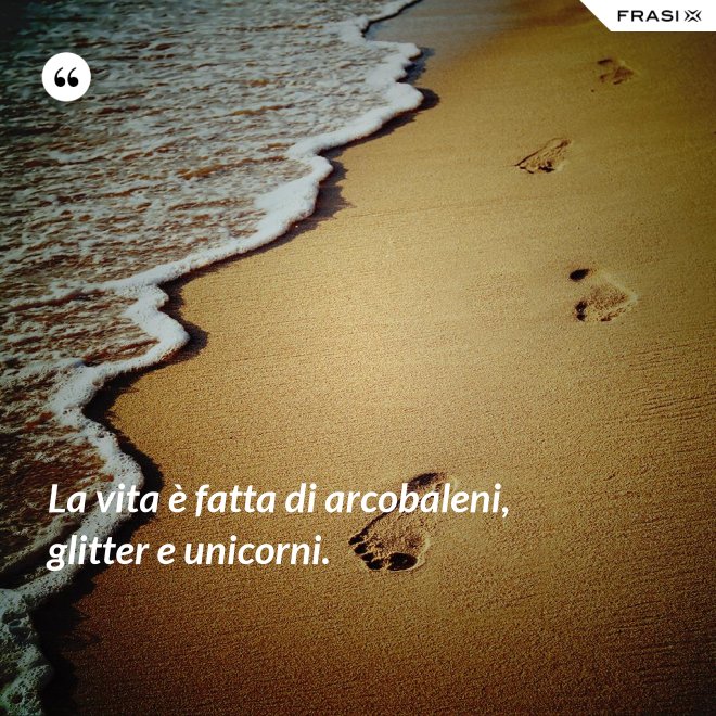 La vita è fatta di arcobaleni, glitter e unicorni. - Anonimo