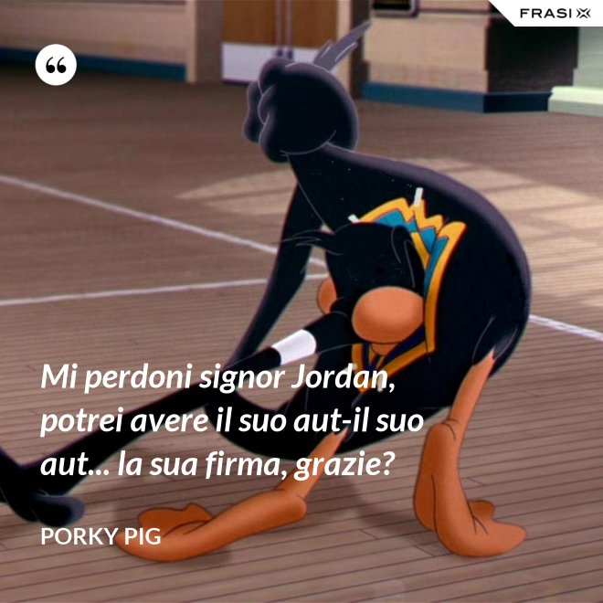 Mi perdoni signor Jordan, potrei avere il suo aut-il suo aut... la sua firma, grazie? - Porky Pig