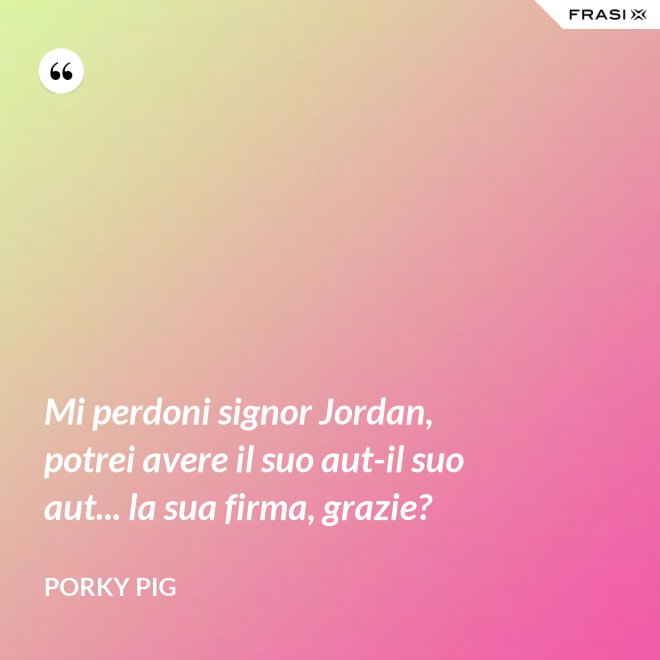 Mi perdoni signor Jordan, potrei avere il suo aut-il suo aut... la sua firma, grazie? - Porky Pig