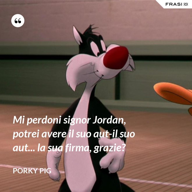 Mi perdoni signor Jordan, potrei avere il suo aut-il suo aut... la sua firma, grazie? - Porky Pig