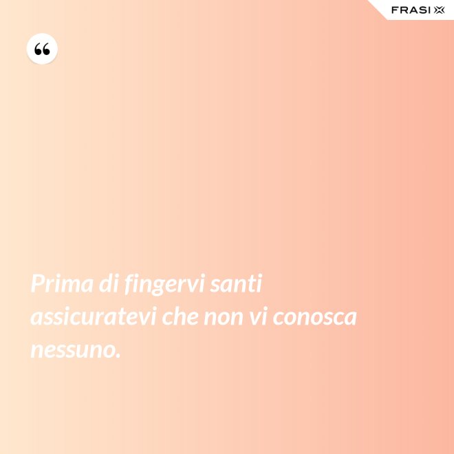 Prima di fingervi santi assicuratevi che non vi conosca nessuno. - Anonimo