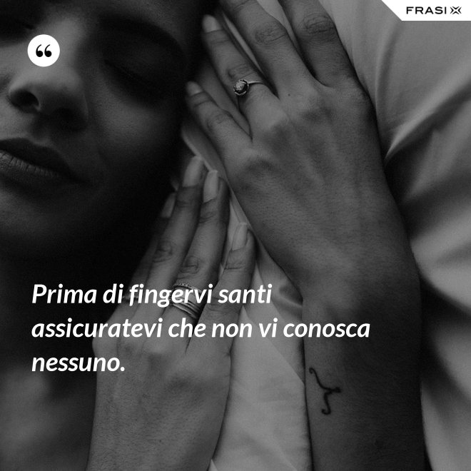 Prima di fingervi santi assicuratevi che non vi conosca nessuno. - Anonimo