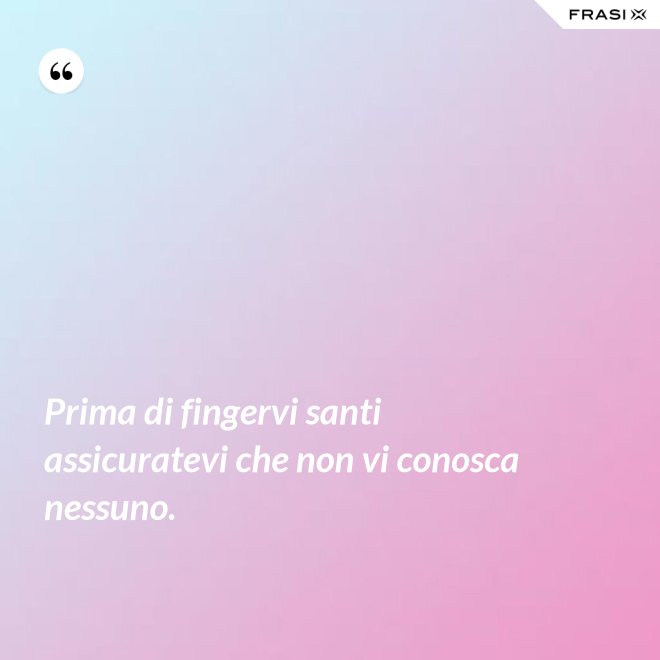 Prima di fingervi santi assicuratevi che non vi conosca nessuno. - Anonimo