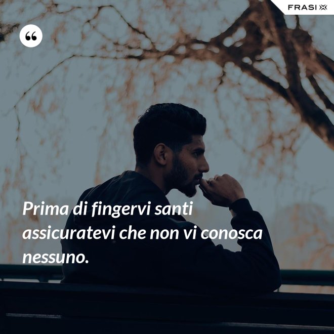 Prima di fingervi santi assicuratevi che non vi conosca nessuno. - Anonimo