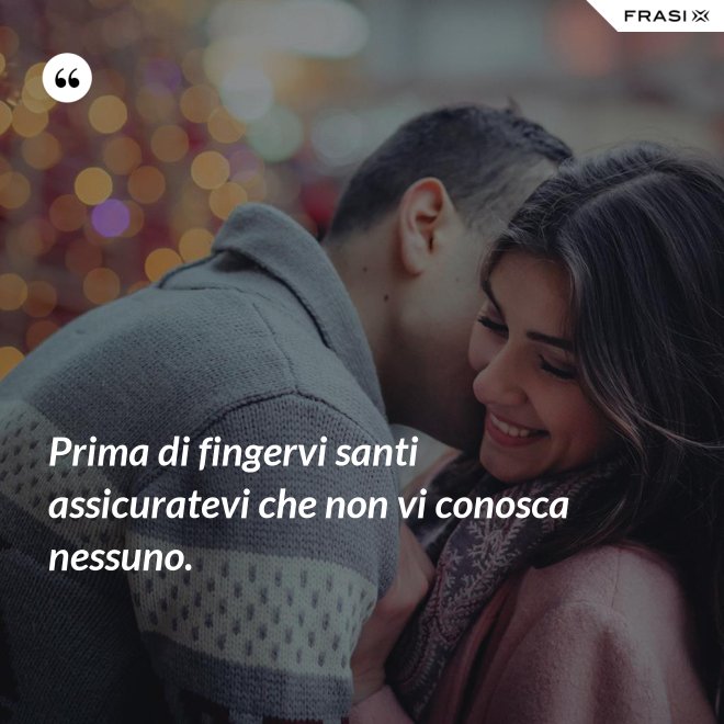Prima di fingervi santi assicuratevi che non vi conosca nessuno. - Anonimo