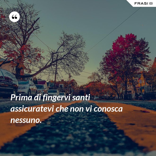 Prima di fingervi santi assicuratevi che non vi conosca nessuno. - Anonimo