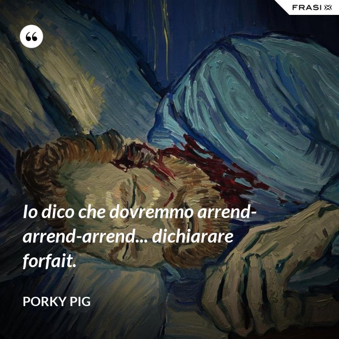 Io dico che dovremmo arrend-arrend-arrend... dichiarare forfait. - Porky Pig