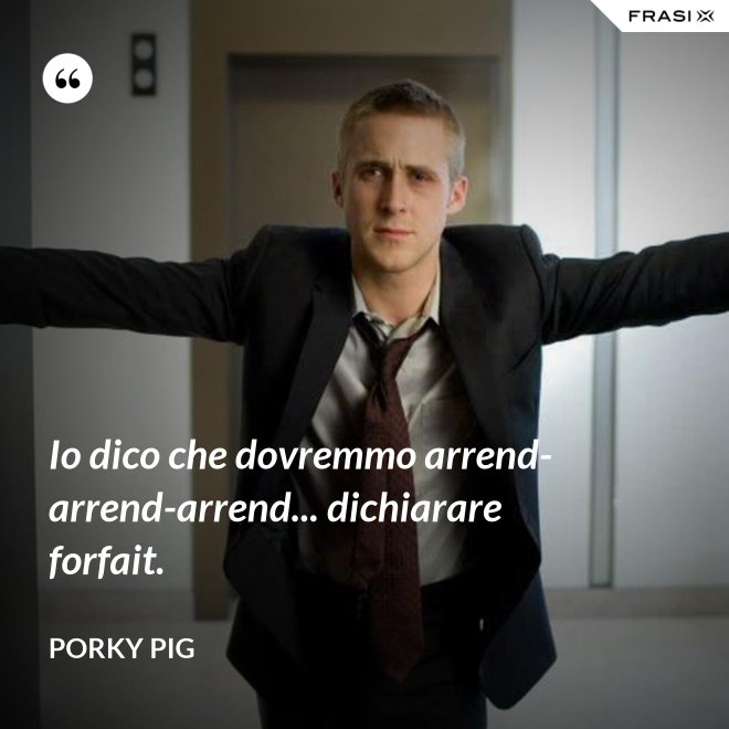 Io dico che dovremmo arrend-arrend-arrend... dichiarare forfait. - Porky Pig