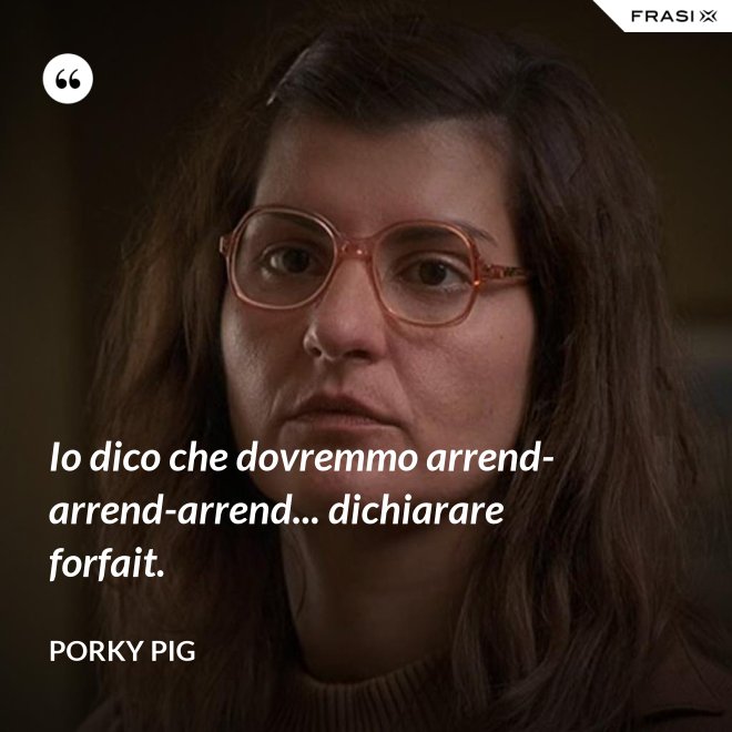 Io dico che dovremmo arrend-arrend-arrend... dichiarare forfait. - Porky Pig