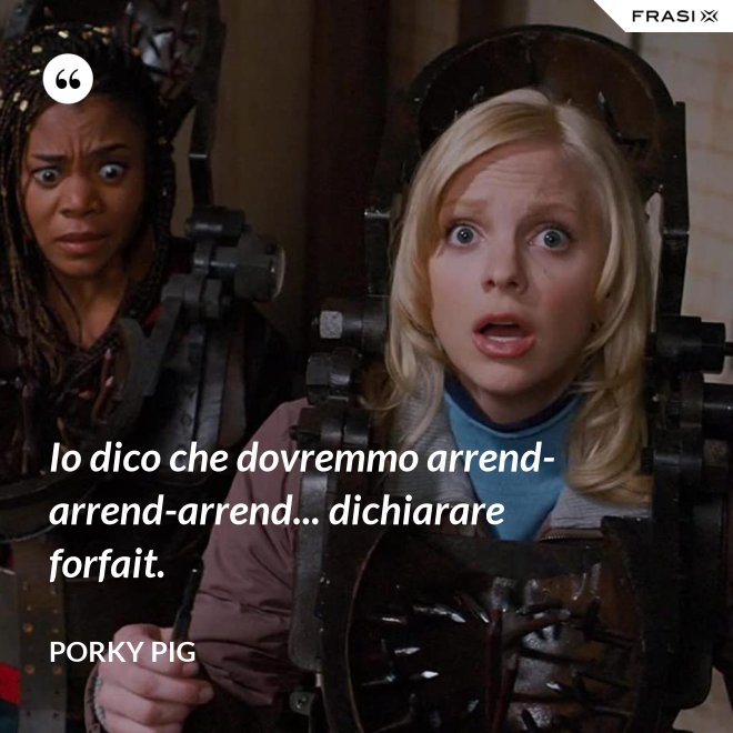 Io dico che dovremmo arrend-arrend-arrend... dichiarare forfait. - Porky Pig