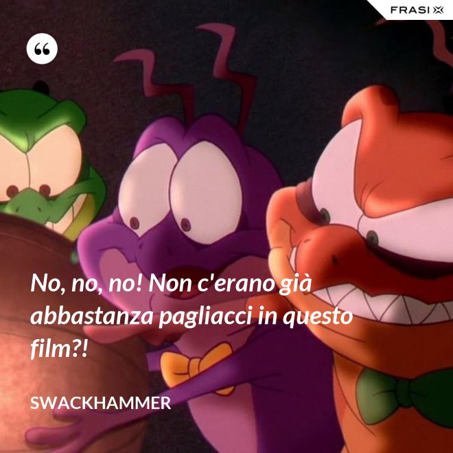 No, no, no! Non c'erano già abbastanza pagliacci in questo film?! - Swackhammer