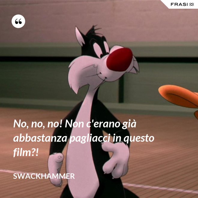No, no, no! Non c'erano già abbastanza pagliacci in questo film?! - Swackhammer