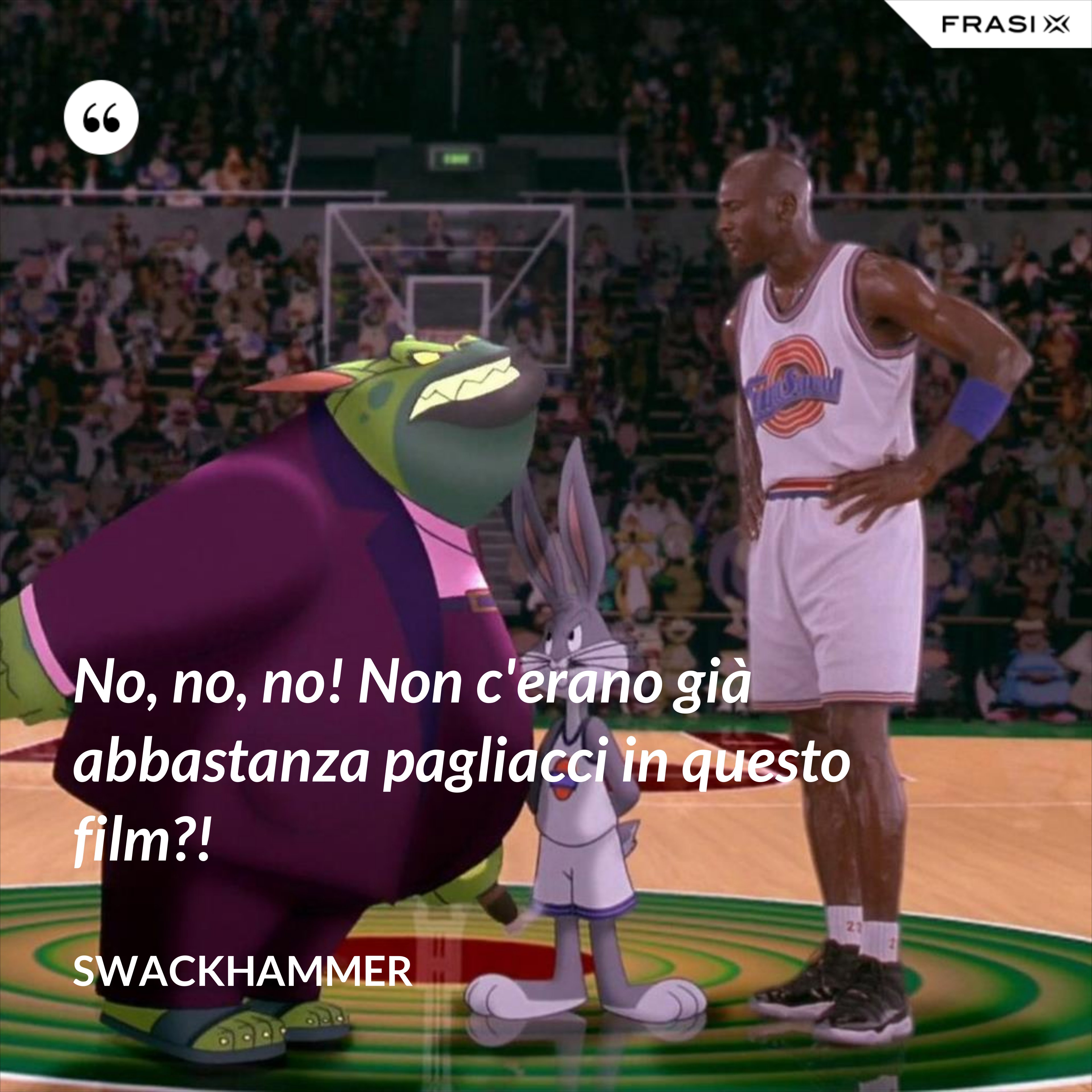 No, no, no! Non c'erano già abbastanza pagliacci in questo film?! - Swackhammer