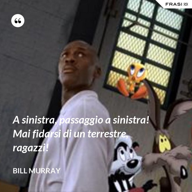 A sinistra, passaggio a sinistra! Mai fidarsi di un terrestre, ragazzi! - Bill Murray
