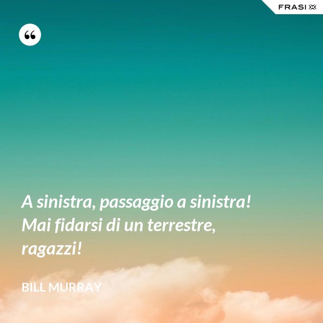 A sinistra, passaggio a sinistra! Mai fidarsi di un terrestre, ragazzi! - Bill Murray