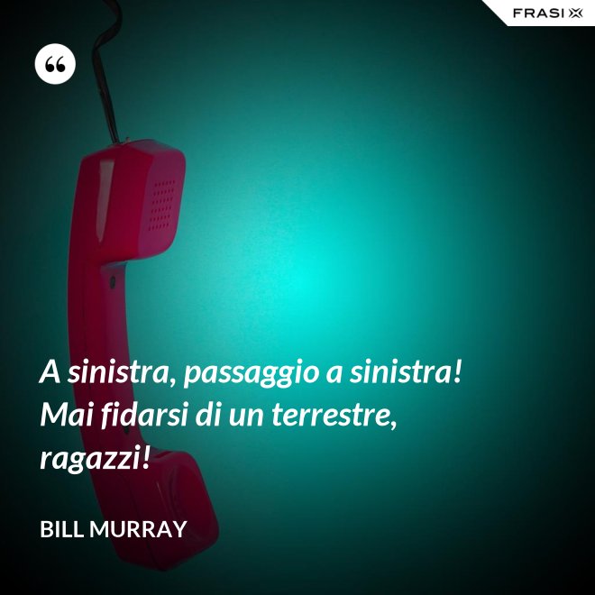 A sinistra, passaggio a sinistra! Mai fidarsi di un terrestre, ragazzi! - Bill Murray
