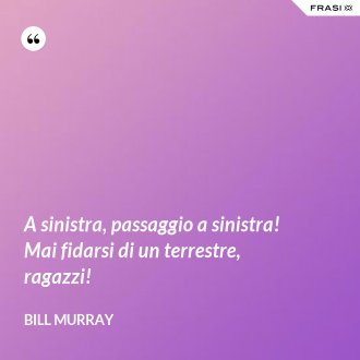 A sinistra, passaggio a sinistra! Mai fidarsi di un terrestre, ragazzi! - Bill Murray