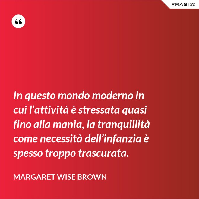 In questo mondo moderno in cui l’attività è stressata quasi fino alla mania, la tranquillità come necessità dell’infanzia è spesso troppo trascurata. - Margaret Wise Brown