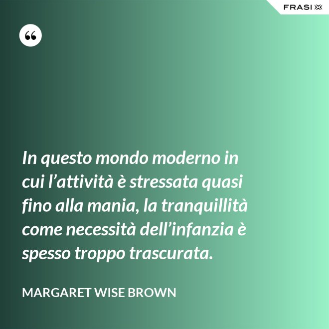 In questo mondo moderno in cui l’attività è stressata quasi fino alla mania, la tranquillità come necessità dell’infanzia è spesso troppo trascurata. - Margaret Wise Brown