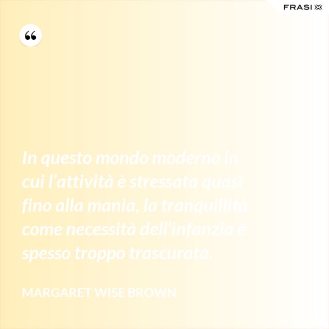 In questo mondo moderno in cui l’attività è stressata quasi fino alla mania, la tranquillità come necessità dell’infanzia è spesso troppo trascurata. - Margaret Wise Brown