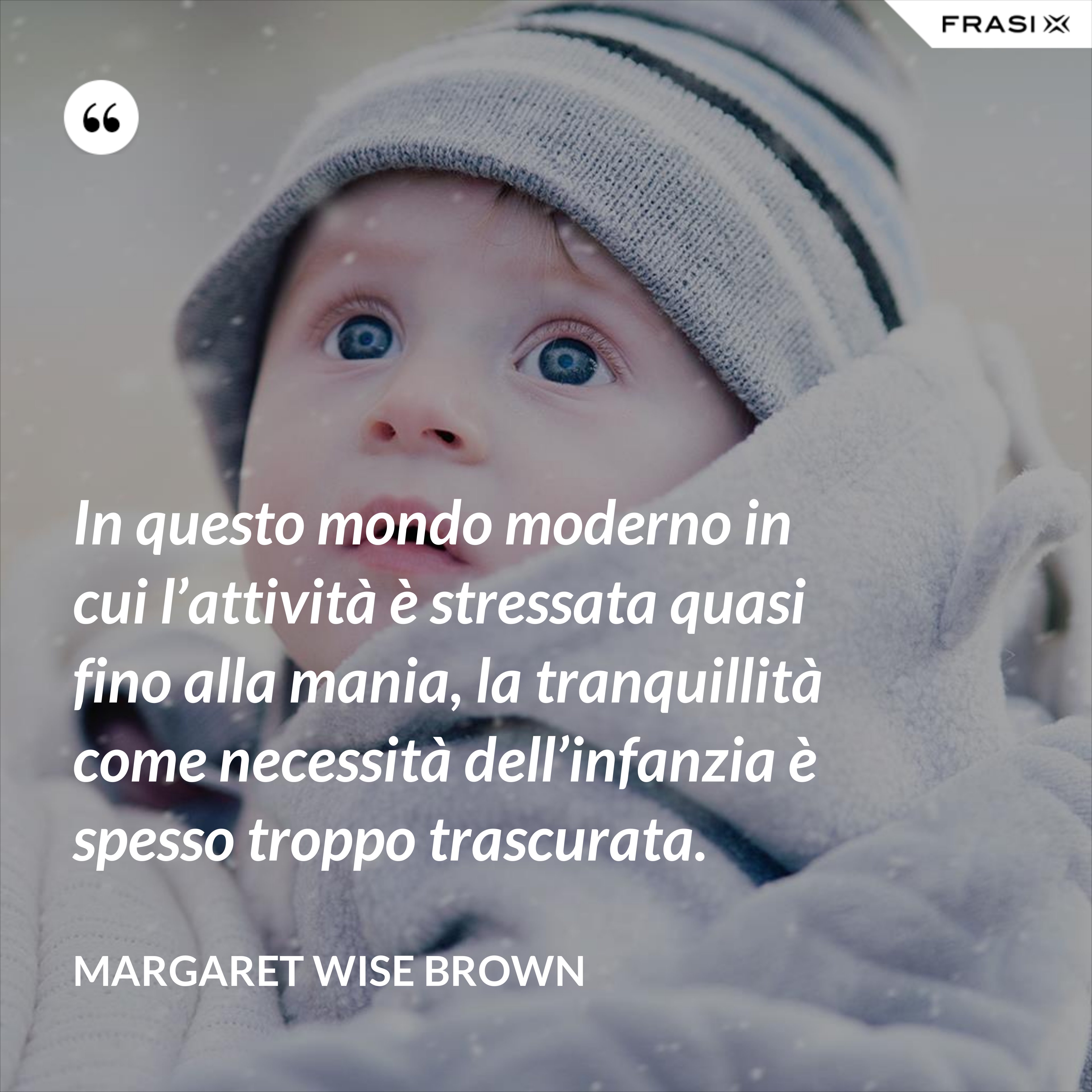 In questo mondo moderno in cui l’attività è stressata quasi fino alla mania, la tranquillità come necessità dell’infanzia è spesso troppo trascurata. - Margaret Wise Brown