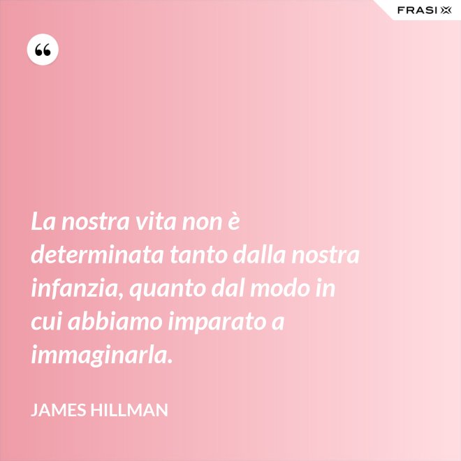 La nostra vita non è determinata tanto dalla nostra infanzia, quanto dal modo in cui abbiamo imparato a immaginarla. - James Hillman