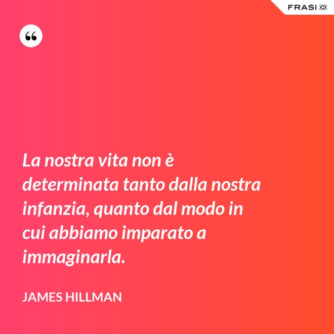 La nostra vita non è determinata tanto dalla nostra infanzia, quanto dal modo in cui abbiamo imparato a immaginarla. - James Hillman