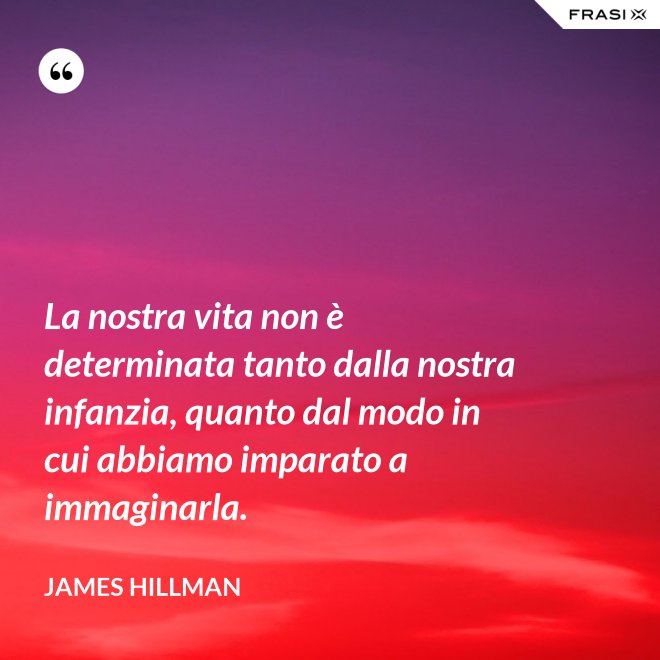 La nostra vita non è determinata tanto dalla nostra infanzia, quanto dal modo in cui abbiamo imparato a immaginarla. - James Hillman