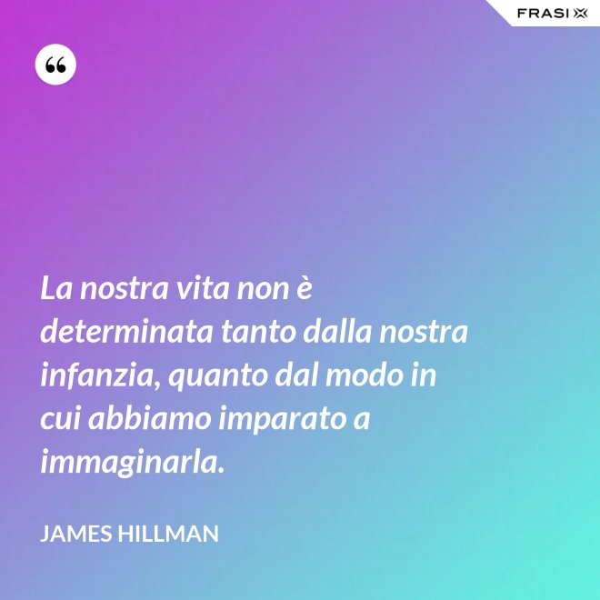 La nostra vita non è determinata tanto dalla nostra infanzia, quanto dal modo in cui abbiamo imparato a immaginarla. - James Hillman