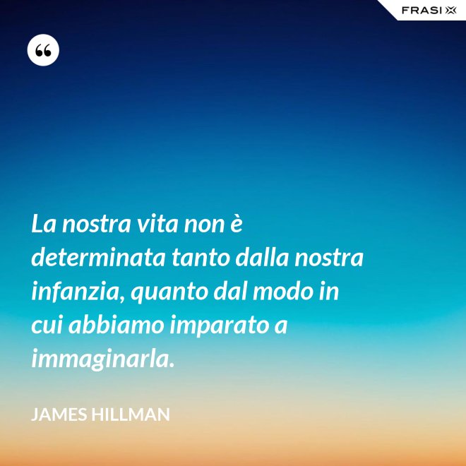 La nostra vita non è determinata tanto dalla nostra infanzia, quanto dal modo in cui abbiamo imparato a immaginarla. - James Hillman