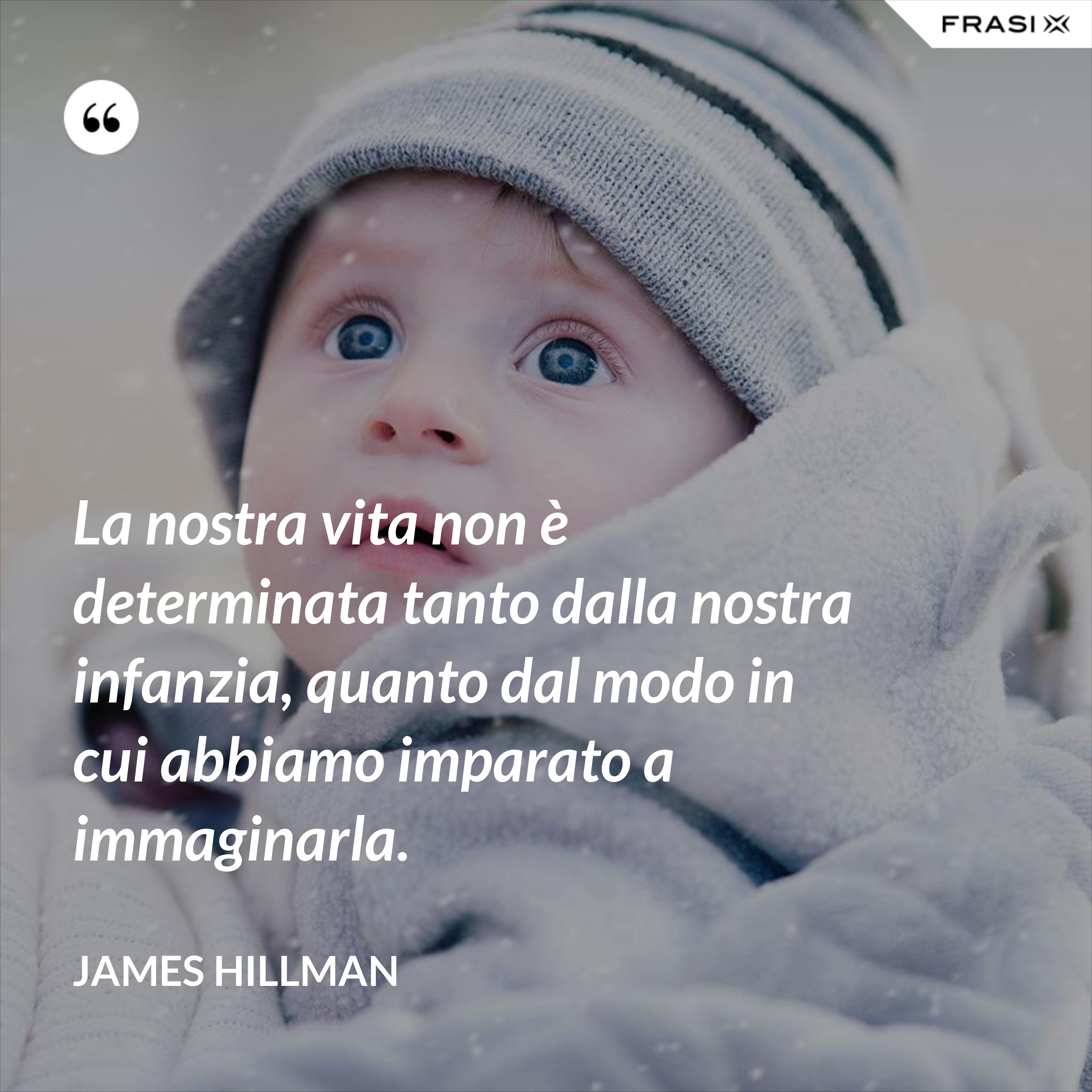 La nostra vita non è determinata tanto dalla nostra infanzia, quanto dal modo in cui abbiamo imparato a immaginarla. - James Hillman